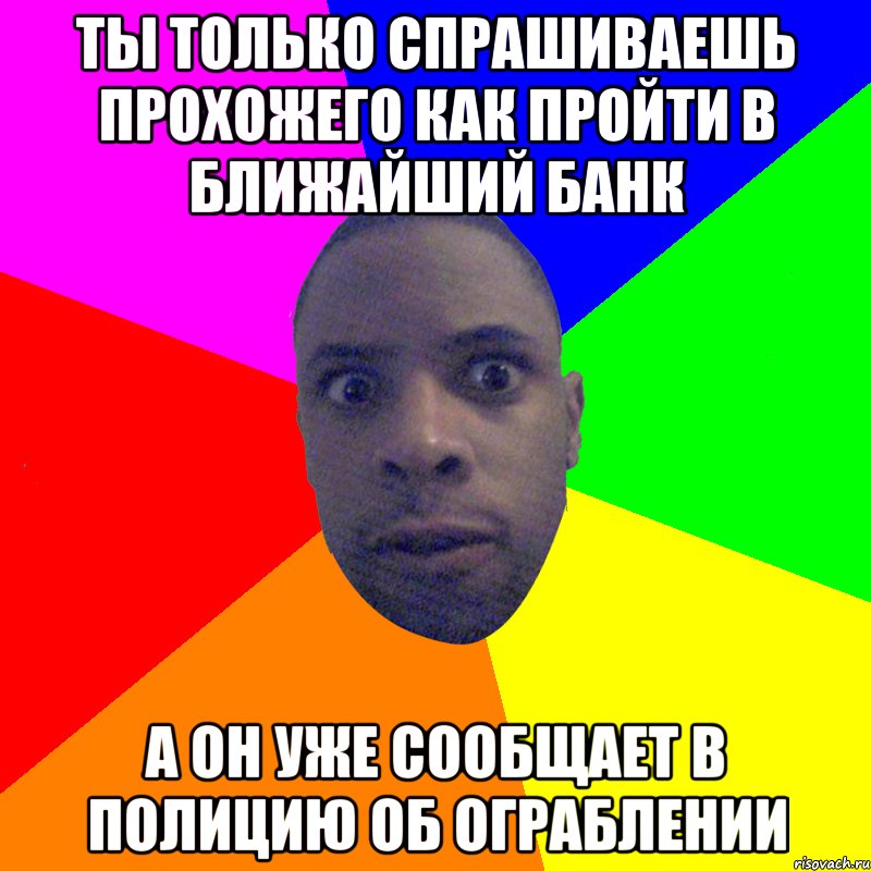 ты только спрашиваешь прохожего как пройти в ближайший банк а он уже сообщает в полицию об ограблении, Мем  Типичный Негр