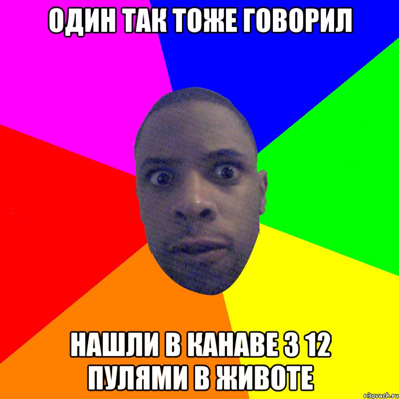 один так тоже говорил нашли в канаве з 12 пулями в животе, Мем  Типичный Негр