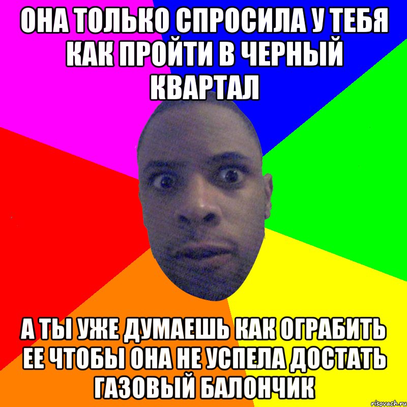 она только спросила у тебя как пройти в черный квартал а ты уже думаешь как ограбить ее чтобы она не успела достать газовый балончик, Мем  Типичный Негр