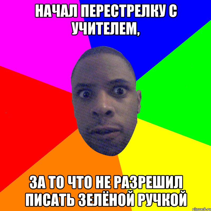 начал перестрелку с учителем, за то что не разрешил писать зелёной ручкой, Мем  Типичный Негр