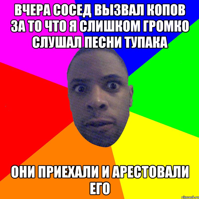 Вчера сосед вызвал копов за то что я слишком громко слушал песни тупака они приехали и арестовали его, Мем  Типичный Негр