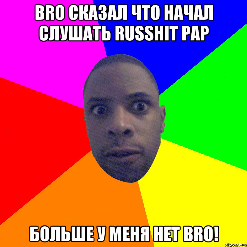 BRO СКАЗАЛ ЧТО НАЧАЛ СЛУШАТЬ RUSsHIT PAP БОЛЬШЕ У МЕНЯ НЕТ BRO!, Мем  Типичный Негр