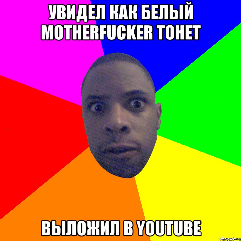 Увидел как белый motherfucker тонет Выложил в Youtube, Мем  Типичный Негр