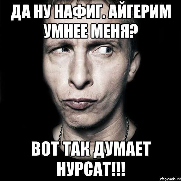 да ну нафиг. Айгерим умнее меня? вот так думает Нурсат!!!, Мем  Типичный Охлобыстин