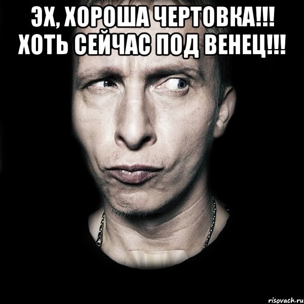 ЭХ, ХОРОША ЧЕРТОВКА!!! ХОТЬ СЕЙЧАС ПОД ВЕНЕЦ!!! , Мем  Типичный Охлобыстин