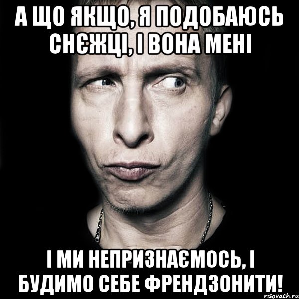 А що якщо, я подобаюсь Снєжці, і вона мені і ми непризнаємось, і будимо себе френдзонити!, Мем  Типичный Охлобыстин