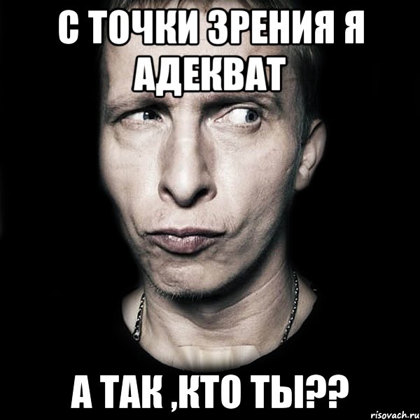 С ТОЧКИ ЗРЕНИЯ Я АДЕКВАТ А ТАК ,КТО ТЫ??, Мем  Типичный Охлобыстин