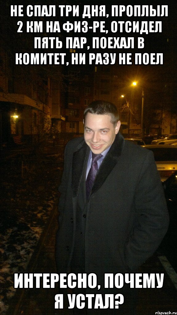 Не спал три дня, проплыл 2 км на физ-ре, отсидел пять пар, поехал в Комитет, ни разу не поел Интересно, почему я устал?