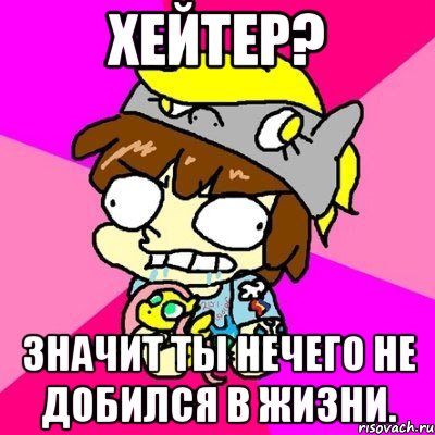 Хейтер? Значит ты нечего не добился в жизни.