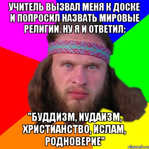 Учитель вызвал меня к доске и попросил назвать мировые религии. Ну я и ответил: "Буддизм, иудаизм, христианство, ислам, родноверие", Мем Типичный долбослав