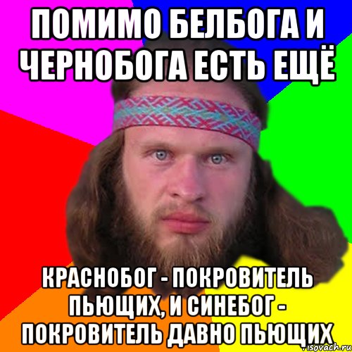 помимо белбога и чернобога есть ещё краснобог - покровитель пьющих, и синебог - покровитель давно пьющих