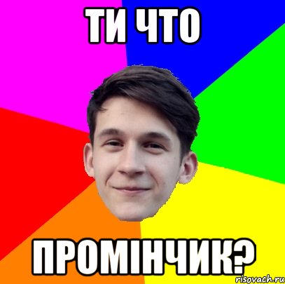 Ти что Промінчик?