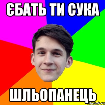 Єбать ти сука Шльопанець