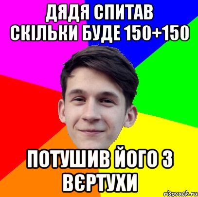 Дядя спитав скільки буде 150+150 Потушив його з Вєртухи
