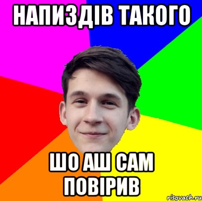 Напиздів такого Шо аш сам повірив