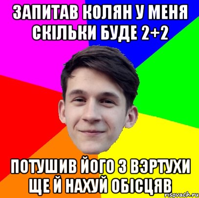 Запитав Колян у меня скільки буде 2+2 потушив його з вэртухи ще й нахуй обісцяв