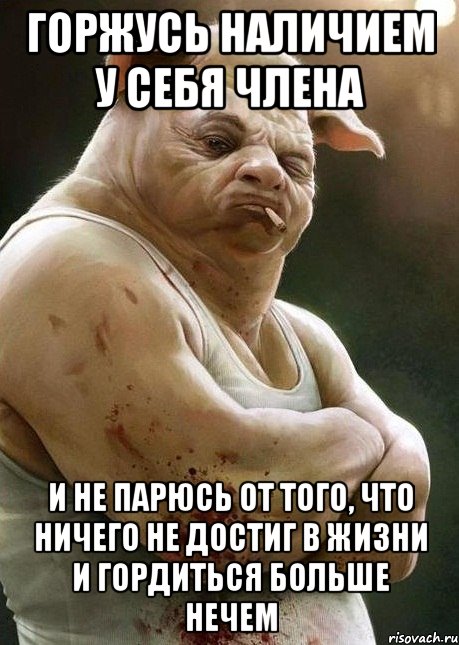 горжусь наличием у себя члена и не парюсь от того, что ничего не достиг в жизни и гордиться больше нечем