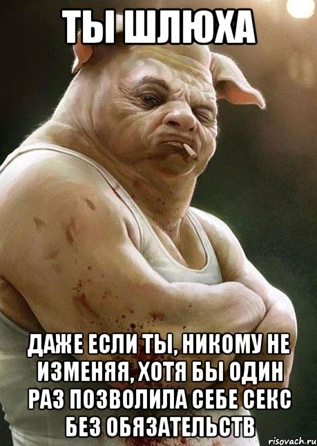ты шлюха даже если ты, никому не изменяя, хотя бы один раз позволила себе секс без обязательств
