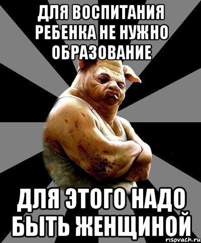для воспитания ребенка не нужно образование для этого надо быть женщиной
