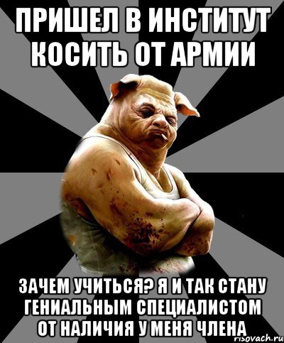 пришел в институт косить от армии зачем учиться? я и так стану гениальным специалистом от наличия у меня члена