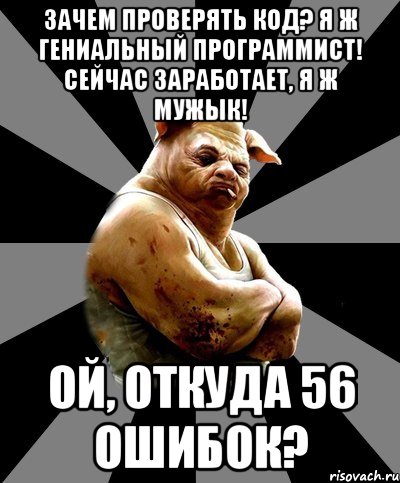 Зачем проверять код? Я ж гениальный программист! Сейчас заработает, я ж мужык! Ой, откуда 56 ошибок?