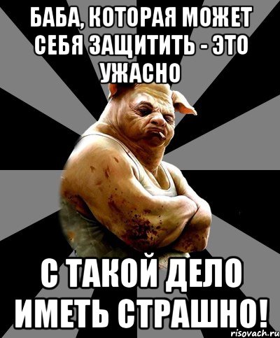 баба, которая может себя защитить - это ужасно с такой дело иметь страшно!