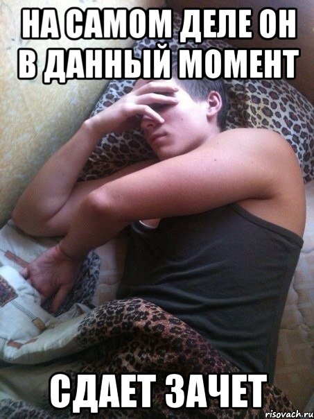 На самом деле он в данный момент Сдает зачет