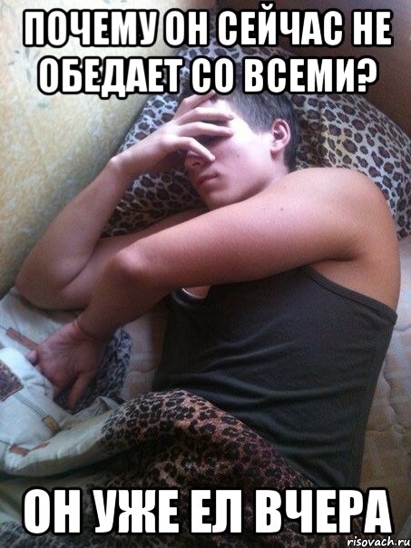Почему он сейчас не обедает со всеми? Он уже ел вчера