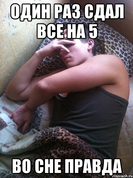 Один раз сдал все на 5 Во сне правда