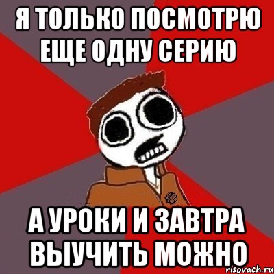 Я только посмотрю еще одну серию А уроки и завтра выучить можно