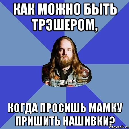 как можно быть трэшером, когда просишь мамку пришить нашивки?, Мем Типичный Трэшер