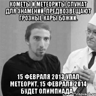 Кометы и метеориты служат для знамений, предвозвещают грозные кары Божии. 15 февраля 2013 упал метеорит, 15 февраля 2014 будет Олимпиада...