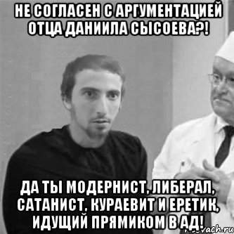 Не согласен с аргументацией отца Даниила Сысоева?! Да ты модернист, либерал, сатанист, кураевит и еретик, идущий прямиком в ад!