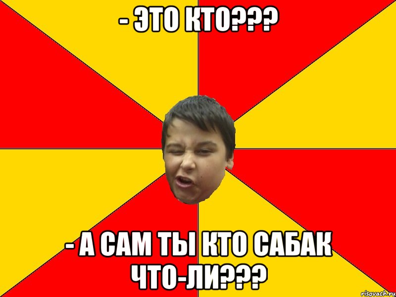 - это кто??? - а сам ты кто сабак что-ли???