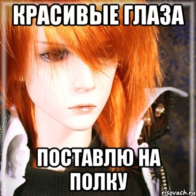 КРАСИВЫЕ ГЛАЗА ПОСТАВЛЮ НА ПОЛКУ