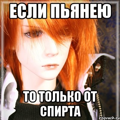 ЕСЛИ ПЬЯНЕЮ ТО только от спирта