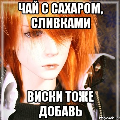 чай с сахаром, сливками виски тоже добавь