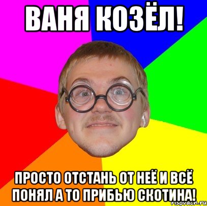 Ваня козёл! просто отстань от неё и всё понял а то прибью скотина!, Мем Типичный ботан