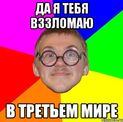ДА Я ТЕБЯ ВЗЗЛОМАЮ В ТРЕТЬЕМ МИРЕ