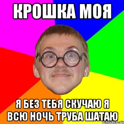 КРОШКА МОЯ Я БЕЗ ТЕБЯ СКУЧАЮ Я ВСЮ НОЧЬ ТРУБА ШАТАЮ, Мем Типичный ботан