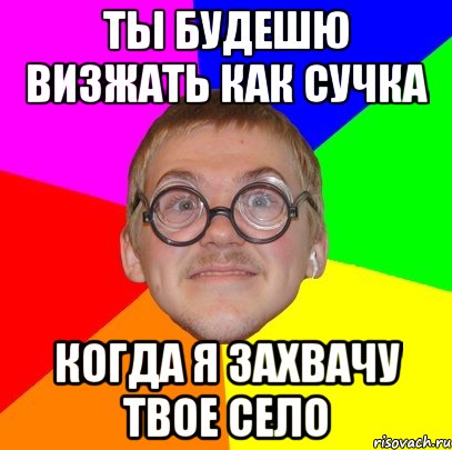 ТЫ БУДЕШЮ ВИЗЖАТЬ КАК СУЧКА КОГДА Я ЗАХВАЧУ ТВОЕ СЕЛО, Мем Типичный ботан