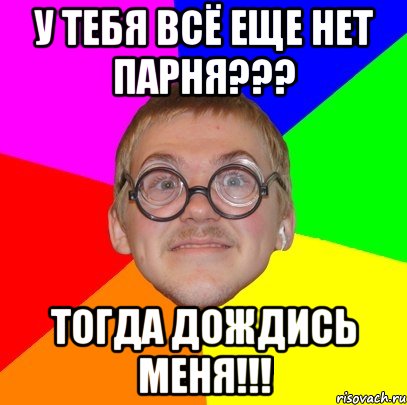 У тебя всё еще нет парня??? Тогда дождись меня!!!