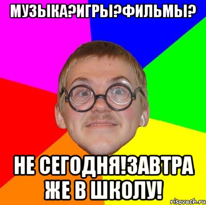 МУЗЫКА?ИГРЫ?фИЛЬМЫ? НЕ СЕГОДНЯ!ЗАВТРА ЖЕ В ШКОЛУ!, Мем Типичный ботан