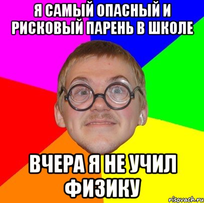 я самый опасный и рисковый парень в школе вчера я не учил физику, Мем Типичный ботан