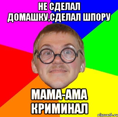 НЕ СДЕЛАЛ ДОМАШКУ,СДЕЛАЛ ШПОРУ МАМА-АМА КРИМИНАЛ, Мем Типичный ботан