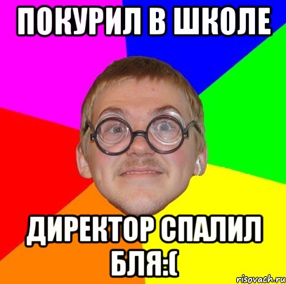 ПОКУРИЛ В ШКОЛЕ ДИРЕКТОР СПАЛИЛ БЛЯ:(, Мем Типичный ботан