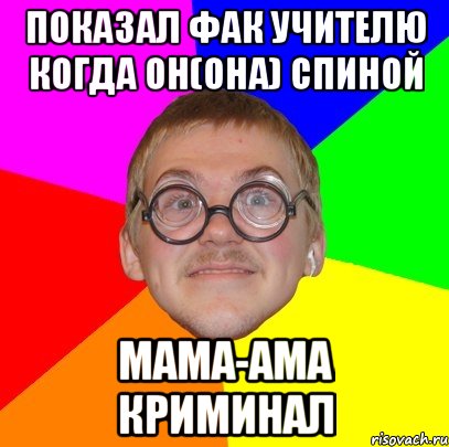 ПОКАЗАЛ ФАК УЧИТЕЛЮ КОГДА ОН(ОНА) СПИНОЙ МАМА-АМА КРИМИНАЛ, Мем Типичный ботан