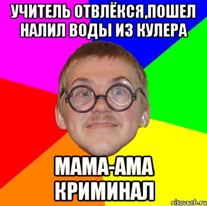 УЧИТЕЛЬ ОТВЛЁКСЯ,ПОШЕЛ НАЛИЛ ВОДЫ ИЗ КУЛЕРА МАМА-АМА КРИМИНАЛ, Мем Типичный ботан