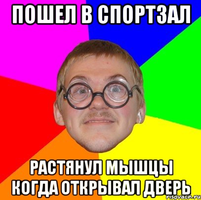 ПОШЕЛ В СПОРТЗАЛ РАСТЯНУЛ МЫШЦЫ КОГДА ОТКРЫВАЛ ДВЕРЬ, Мем Типичный ботан