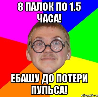 8 палок по 1.5 часа! ебашу до потери пульса!, Мем Типичный ботан